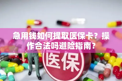 急用钱如何提取医保卡？操作合法吗避险指南？